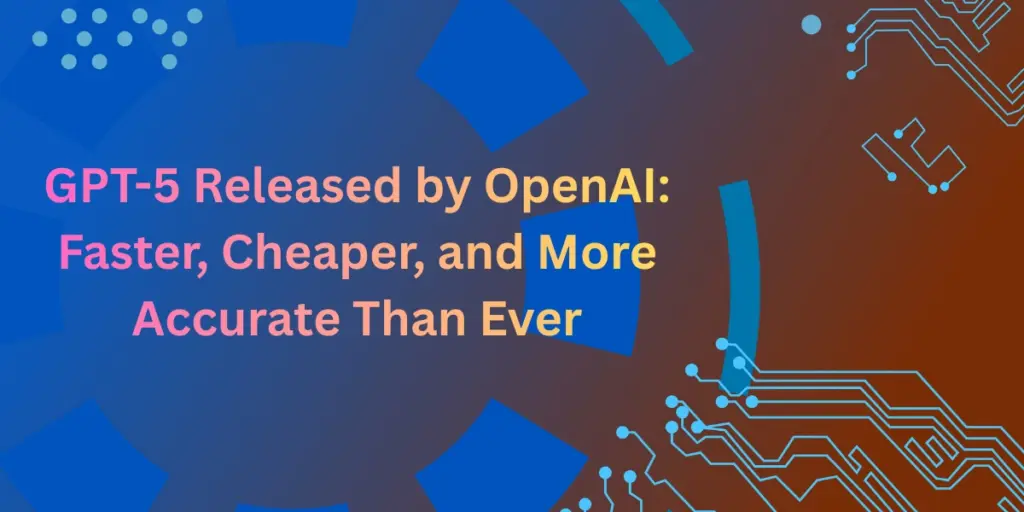 GPT-5 Released by OpenAI: Faster, Cheaper, and More Accurate Than Ever